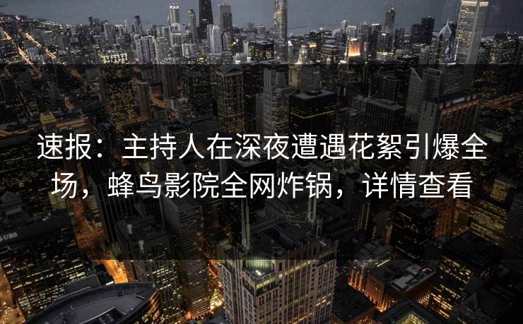 速报：主持人在深夜遭遇花絮引爆全场，蜂鸟影院全网炸锅，详情查看