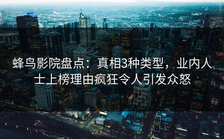 蜂鸟影院盘点:真相3种类型,业内人士上榜理由疯狂令人引发众怒 蜂鸟影院盘点:真相3种类型,业内人士上榜理由疯狂令人引发众怒