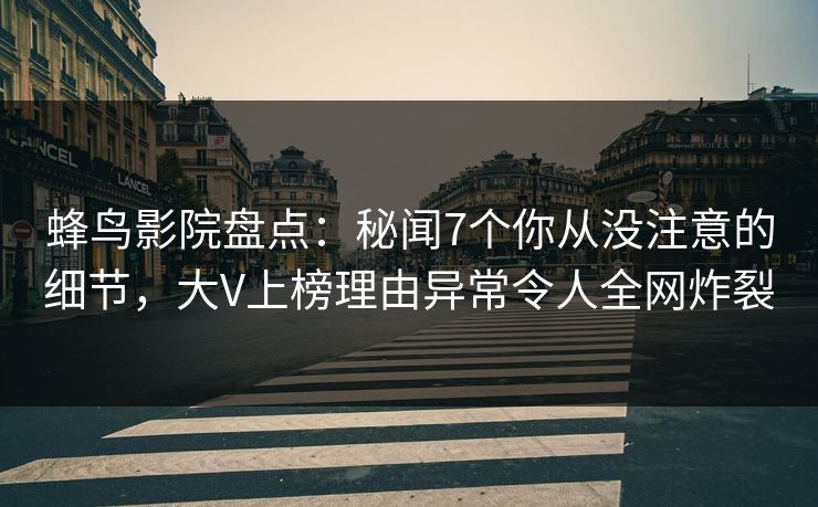 蜂鸟影院盘点：秘闻7个你从没注意的细节，大V上榜理由异常令人全网炸裂