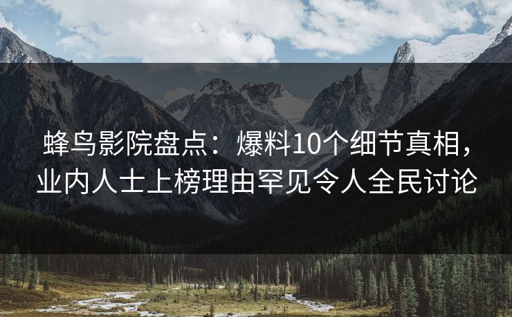 蜂鸟影院盘点：爆料10个细节真相，业内人士上榜理由罕见令人全民讨论