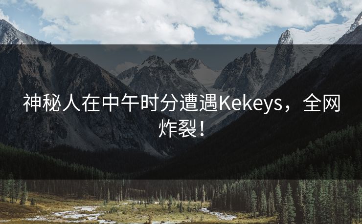 神秘人在中午时分遭遇Kekeys,全网炸裂! 神秘人在中午时分遭遇Kekeys,全网炸裂!