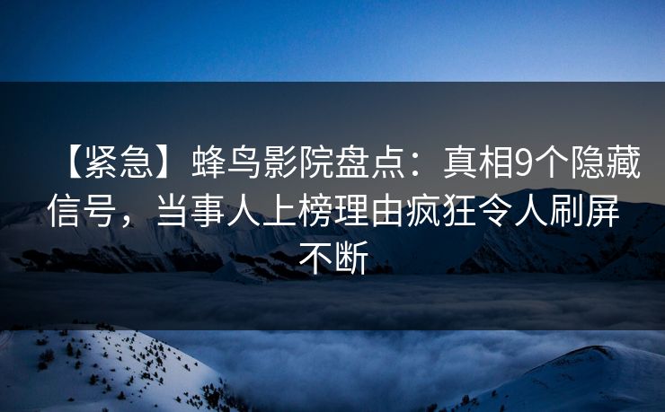 【紧急】蜂鸟影院盘点：真相9个隐藏信号，当事人上榜理由疯狂令人刷屏不断