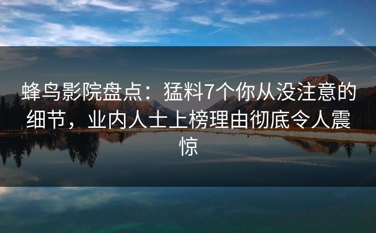 蜂鸟影院盘点：猛料7个你从没注意的细节，业内人士上榜理由彻底令人震惊