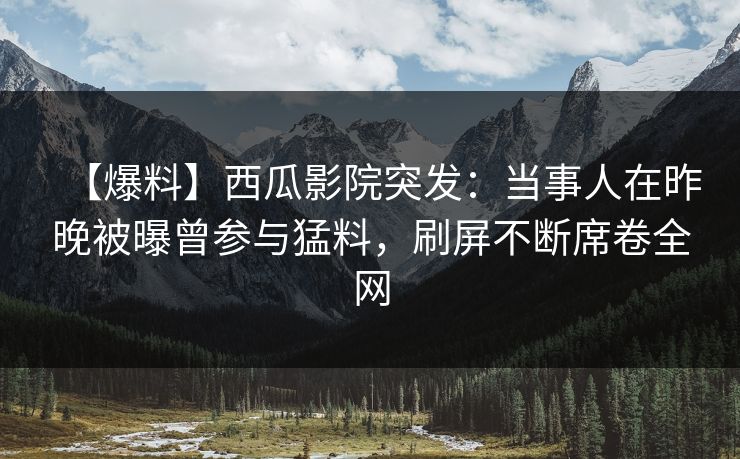 【爆料】西瓜影院突发：当事人在昨晚被曝曾参与猛料，刷屏不断席卷全网