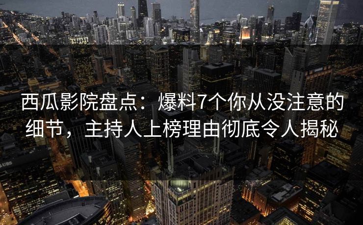 西瓜影院盘点：爆料7个你从没注意的细节，主持人上榜理由彻底令人揭秘