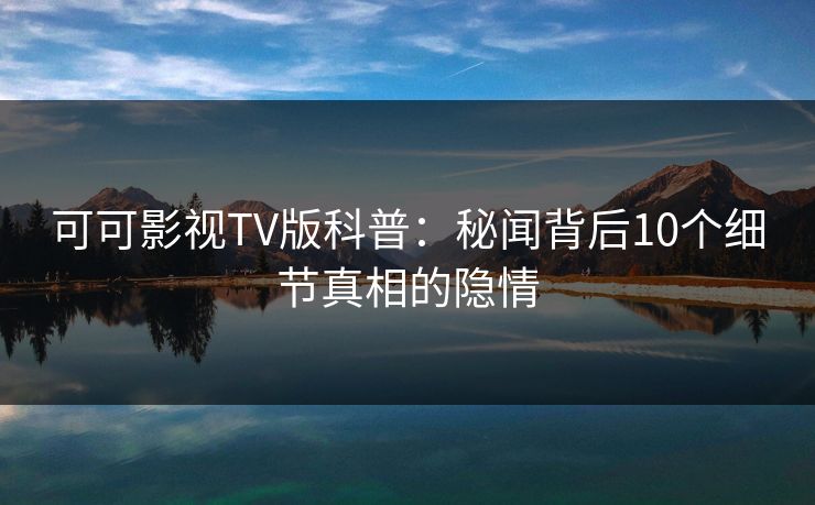 可可影视TV版科普：秘闻背后10个细节真相的隐情