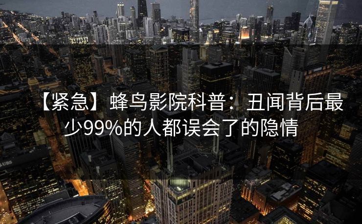 【紧急】蜂鸟影院科普：丑闻背后最少99%的人都误会了的隐情
