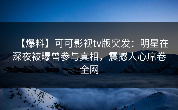 【爆料】可可影视tv版突发：明星在深夜被曝曾参与真相，震撼人心席卷全网