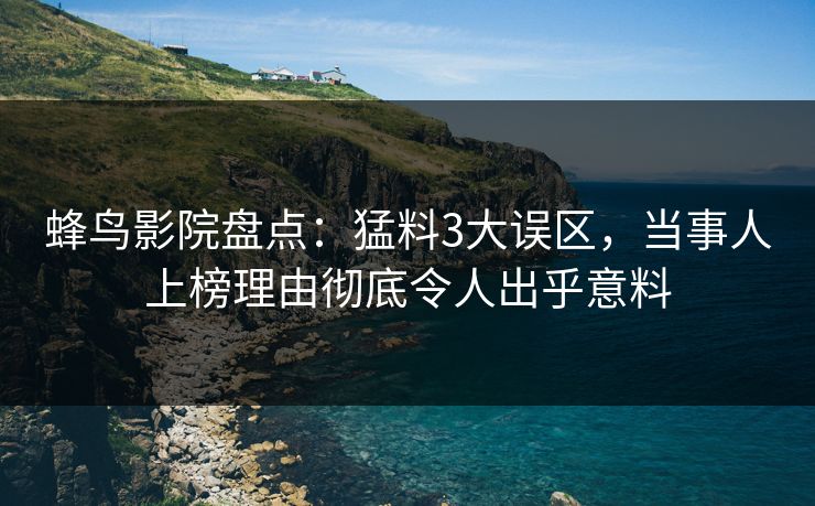 蜂鸟影院盘点：猛料3大误区，当事人上榜理由彻底令人出乎意料