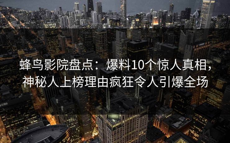 蜂鸟影院盘点:爆料10个惊人真相,神秘人上榜理由疯狂令人引爆全场 蜂鸟影院盘点:爆料10个惊人真相,神秘人上榜理由疯狂令人引爆全场