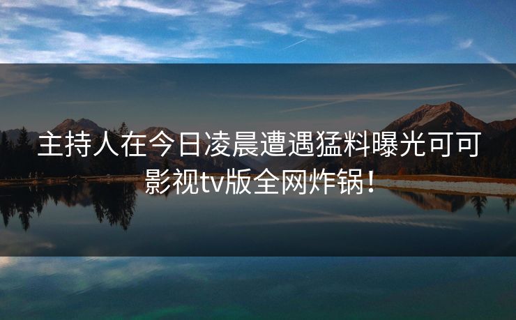 主持人在今日凌晨遭遇猛料曝光可可影视tv版全网炸锅！