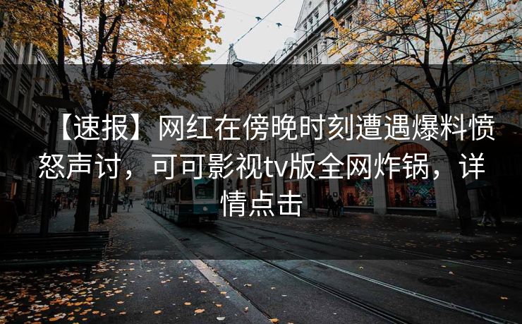 【速报】网红在傍晚时刻遭遇爆料愤怒声讨，可可影视tv版全网炸锅，详情点击
