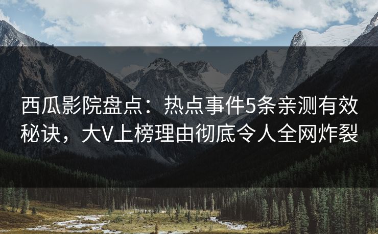 西瓜影院盘点：热点事件5条亲测有效秘诀，大V上榜理由彻底令人全网炸裂