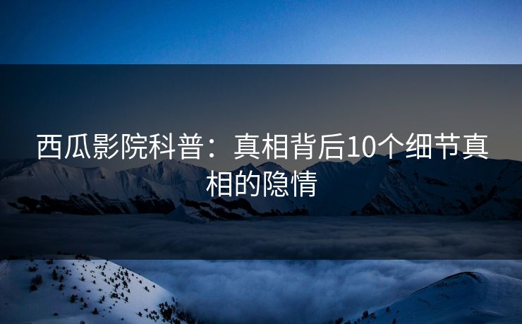 西瓜影院科普：真相背后10个细节真相的隐情