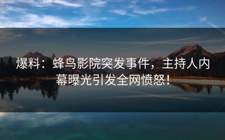 爆料:蜂鸟影院突发事件,主持人内幕曝光引发全网愤怒! 爆料:蜂鸟影院突发事件,主持人内幕曝光引发全网愤怒!