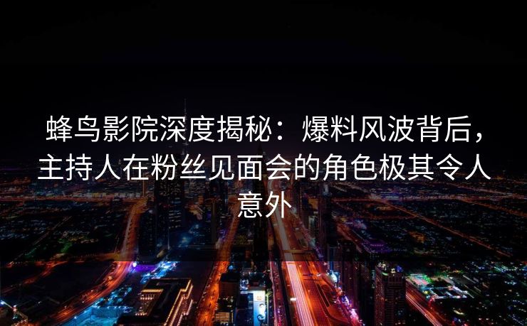 蜂鸟影院深度揭秘:爆料风波背后,主持人在粉丝见面会的角色极其令人意外 蜂鸟影院深度揭秘:爆料风波背后,主持人在粉丝见面会的角色极其令人意外