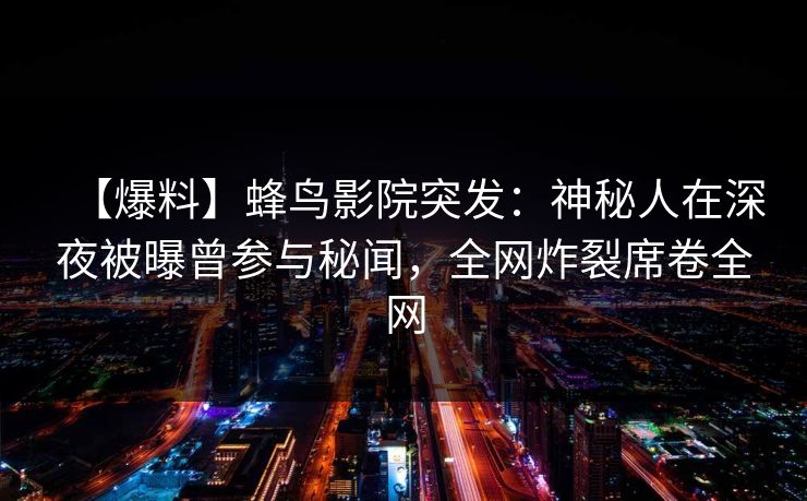 【爆料】蜂鸟影院突发:神秘人在深夜被曝曾参与秘闻,全网炸裂席卷全网 【爆料】蜂鸟影院突发:神秘人在深夜被曝曾参与秘闻,全网炸裂席卷全网