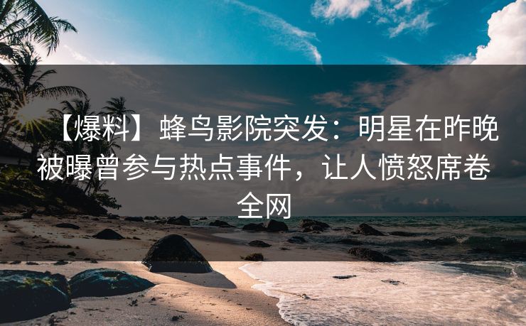 【爆料】蜂鸟影院突发:明星在昨晚被曝曾参与热点事件,让人愤怒席卷全网 【爆料】蜂鸟影院突发:明星在昨晚被曝曾参与热点事件,让人愤怒席卷全网