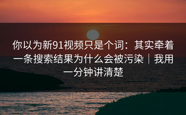你以为新91视频只是个词:其实牵着一条搜索结果为什么会被污染|我用一分钟讲清楚 你以为新91视频只是个词:其实牵着一条搜索结果为什么会被污染|我用一分钟讲清楚