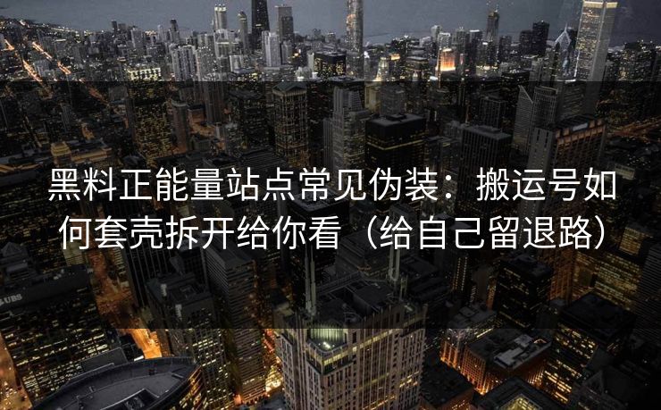 黑料正能量站点常见伪装：搬运号如何套壳拆开给你看（给自己留退路）