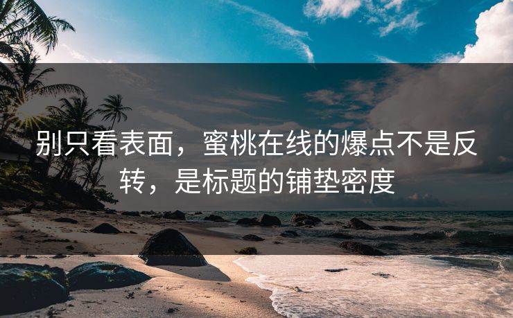 别只看表面,蜜桃在线的爆点不是反转,是标题的铺垫密度 别只看表面,蜜桃在线的爆点不是反转,是标题的铺垫密度