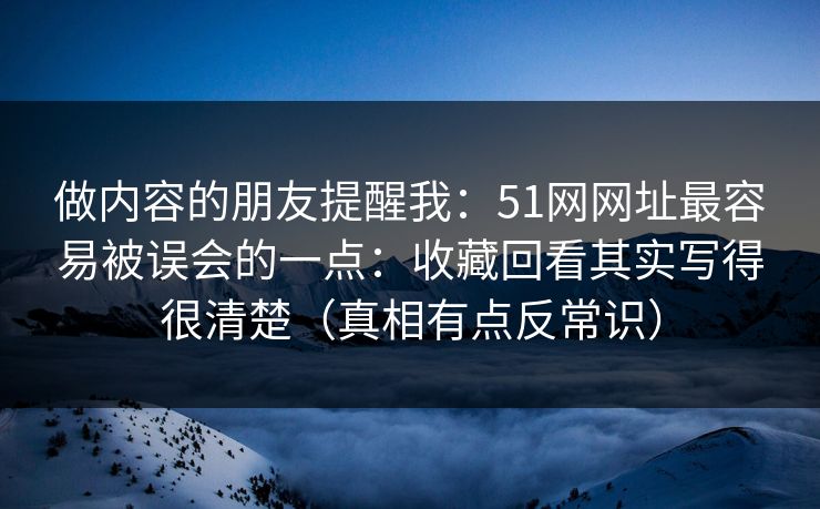 做内容的朋友提醒我:51网网址最容易被误会的一点:收藏回看其实写得很清楚(真相有点反常识) 做内容的朋友提醒我:51网网址最容易被误会的一点:收藏回看其实写得很清楚(真相有点反常识)