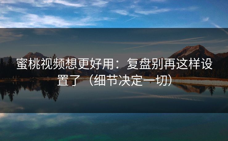 蜜桃视频想更好用：复盘别再这样设置了（细节决定一切）