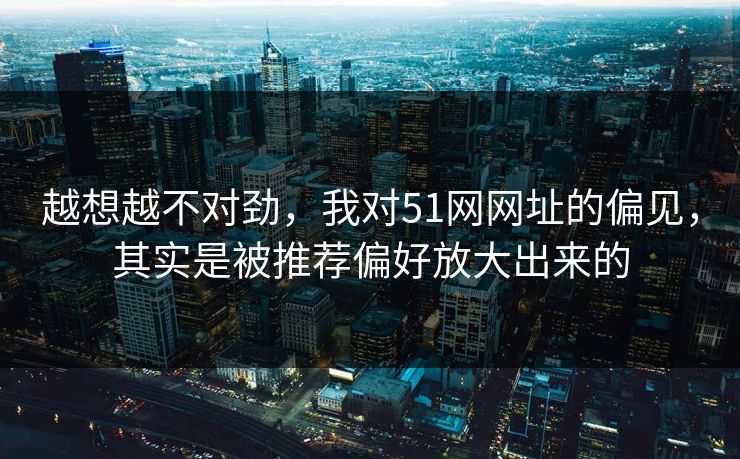 越想越不对劲,我对51网网址的偏见,其实是被推荐偏好放大出来的 越想越不对劲,我对51网网址的偏见,其实是被推荐偏好放大出来的