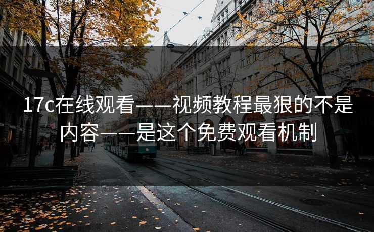 17c在线观看——视频教程最狠的不是内容——是这个免费观看机制 17c在线观看——视频教程最狠的不是内容——是这个免费观看机制