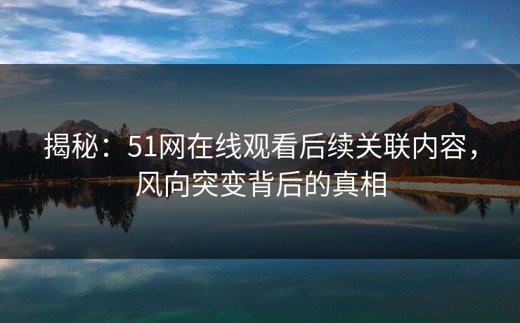 揭秘:51网在线观看后续关联内容,风向突变背后的真相 揭秘:51网在线观看后续关联内容,风向突变背后的真相